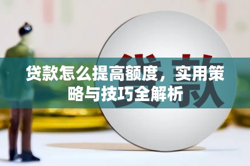 临渭贷款怎么提高额度，实用策略与技巧全解析