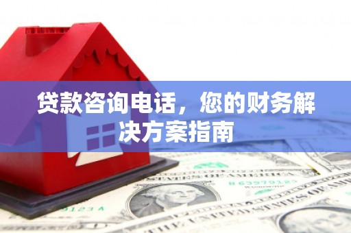 临渭贷款咨询电话，您的财务解决方案指南