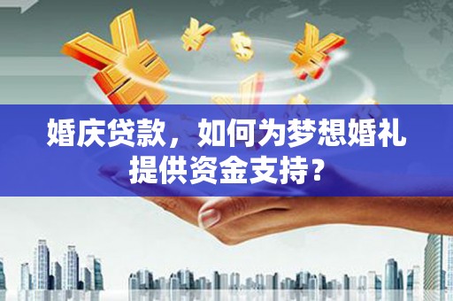 临渭婚庆贷款，如何为梦想婚礼提供资金支持？