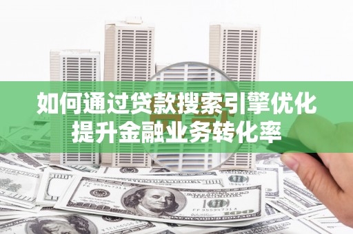 临渭如何通过贷款搜索引擎优化提升金融业务转化率