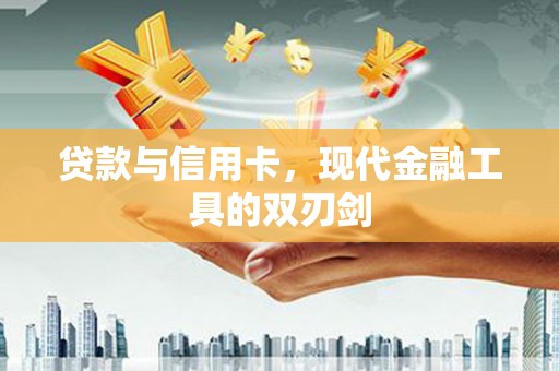 临渭贷款与信用卡，现代金融工具的双刃剑