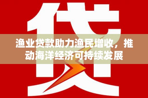 临渭渔业贷款助力渔民增收，推动海洋经济可持续发展