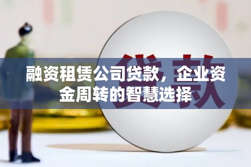临渭融资租赁公司贷款，企业资金周转的智慧选择