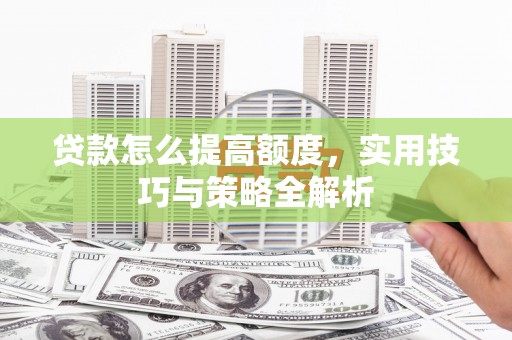 临渭贷款怎么提高额度，实用技巧与策略全解析
