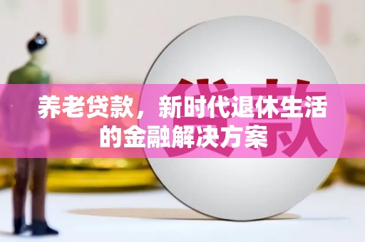临渭养老贷款，新时代退休生活的金融解决方案