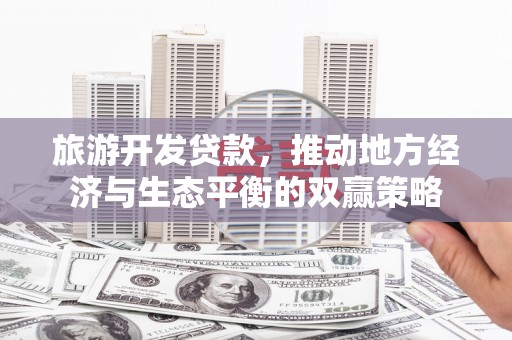 临渭旅游开发贷款，推动地方经济与生态平衡的双赢策略