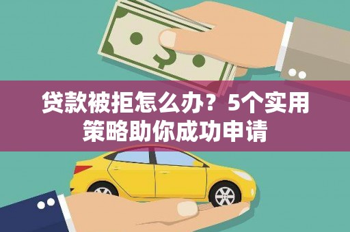临渭贷款被拒怎么办？5个实用策略助你成功申请