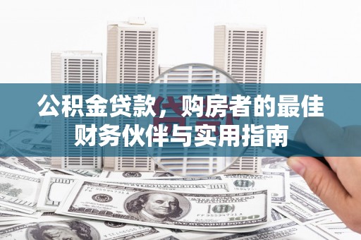 临渭公积金贷款，购房者的最佳财务伙伴与实用指南