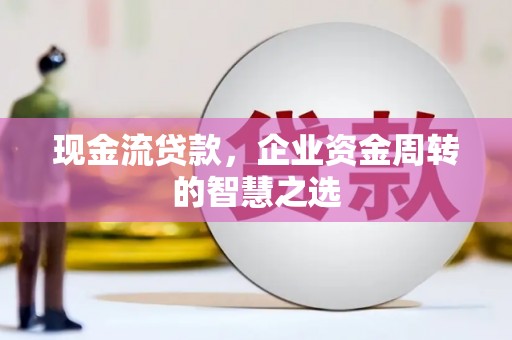 临渭现金流贷款，企业资金周转的智慧之选