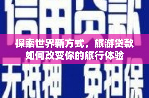 临渭探索世界新方式，旅游贷款如何改变你的旅行体验