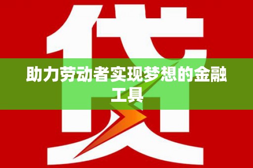 临渭助力劳动者实现梦想的金融工具